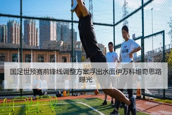国足世预赛前锋线调整方案浮出水面伊万科维奇思路曝光